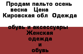 Продам пальто осень- весна › Цена ­ 3 000 - Кировская обл. Одежда, обувь и аксессуары » Женская одежда и обувь   . Кировская обл.